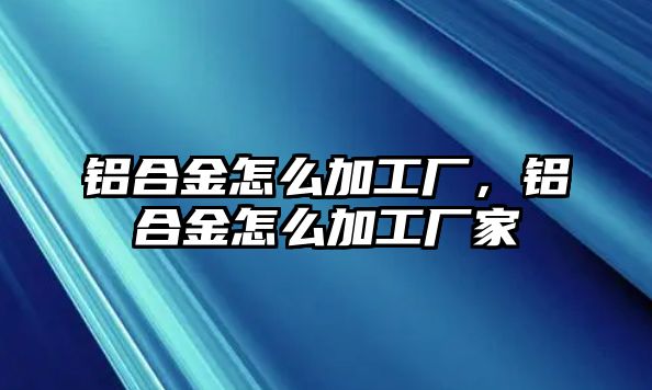 鋁合金怎么加工廠，鋁合金怎么加工廠家