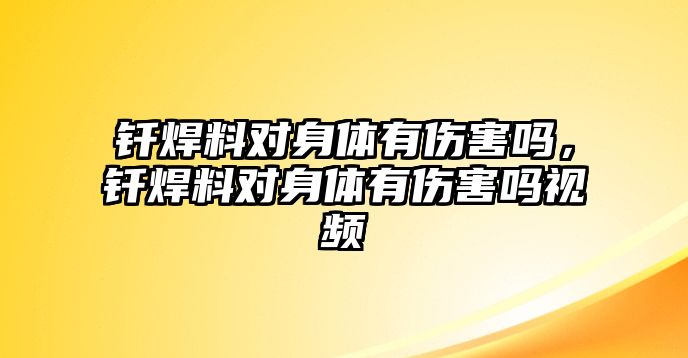 釬焊料對(duì)身體有傷害嗎，釬焊料對(duì)身體有傷害嗎視頻