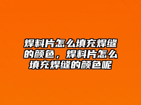 焊料片怎么填充焊縫的顏色，焊料片怎么填充焊縫的顏色呢