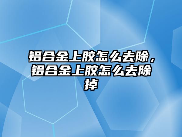 鋁合金上膠怎么去除，鋁合金上膠怎么去除掉