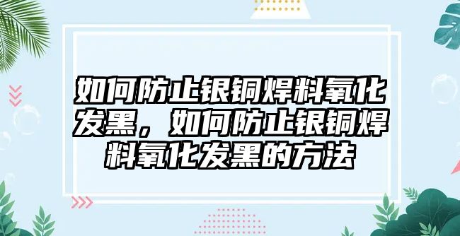 如何防止銀銅焊料氧化發(fā)黑，如何防止銀銅焊料氧化發(fā)黑的方法