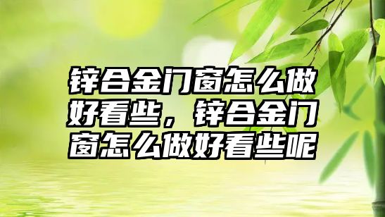 鋅合金門窗怎么做好看些，鋅合金門窗怎么做好看些呢