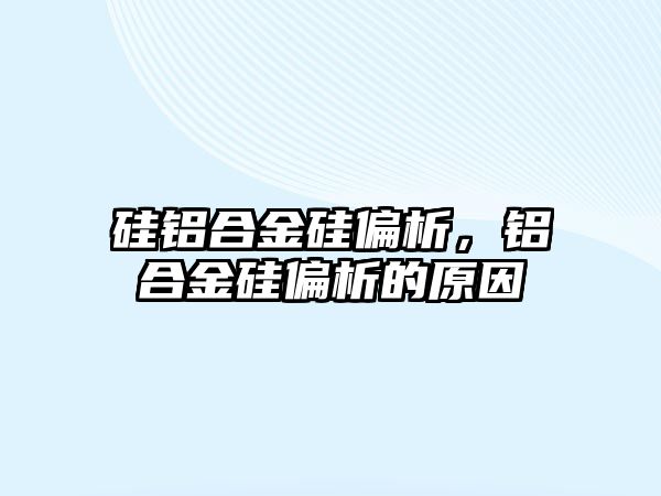 硅鋁合金硅偏析，鋁合金硅偏析的原因