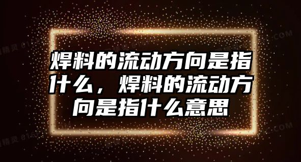 焊料的流動(dòng)方向是指什么，焊料的流動(dòng)方向是指什么意思