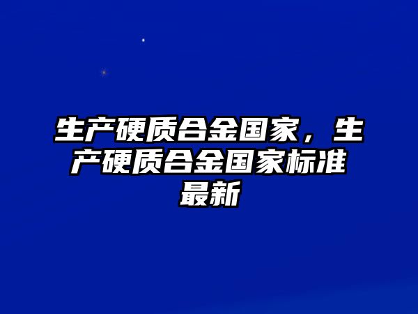 生產(chǎn)硬質(zhì)合金國家，生產(chǎn)硬質(zhì)合金國家標(biāo)準(zhǔn)最新