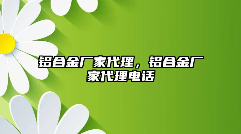 鋁合金廠家代理，鋁合金廠家代理電話