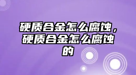 硬質(zhì)合金怎么腐蝕，硬質(zhì)合金怎么腐蝕的