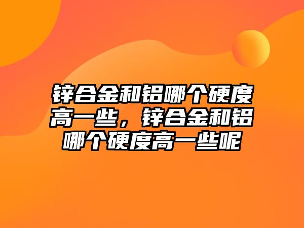 鋅合金和鋁哪個硬度高一些，鋅合金和鋁哪個硬度高一些呢