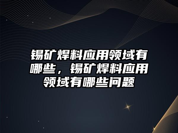 錫礦焊料應(yīng)用領(lǐng)域有哪些，錫礦焊料應(yīng)用領(lǐng)域有哪些問題