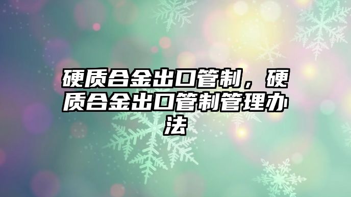 硬質合金出口管制，硬質合金出口管制管理辦法