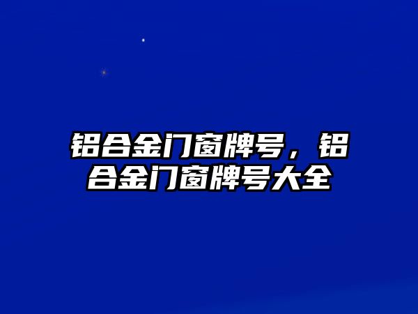 鋁合金門窗牌號，鋁合金門窗牌號大全