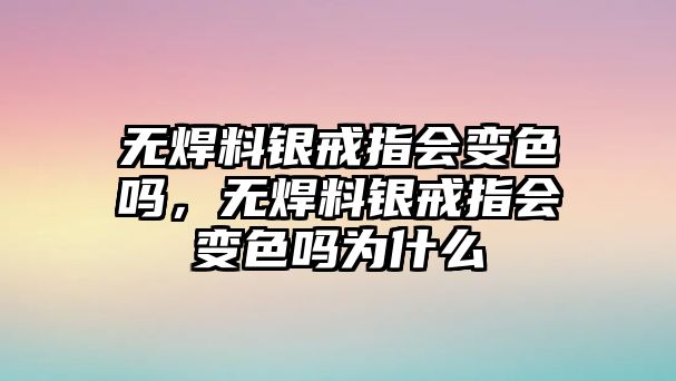 無焊料銀戒指會變色嗎，無焊料銀戒指會變色嗎為什么