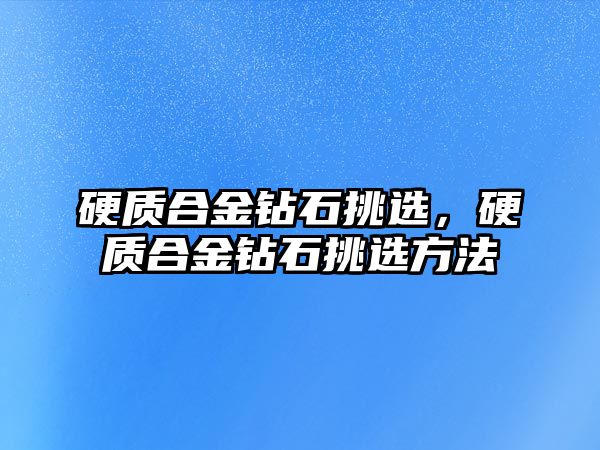 硬質合金鉆石挑選，硬質合金鉆石挑選方法