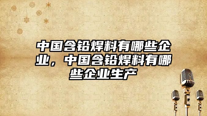 中國含鉛焊料有哪些企業(yè)，中國含鉛焊料有哪些企業(yè)生產(chǎn)