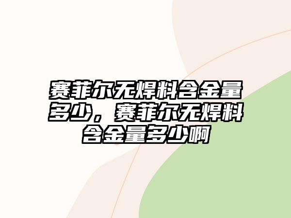 賽菲爾無焊料含金量多少，賽菲爾無焊料含金量多少啊