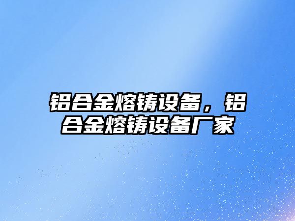 鋁合金熔鑄設(shè)備，鋁合金熔鑄設(shè)備廠家