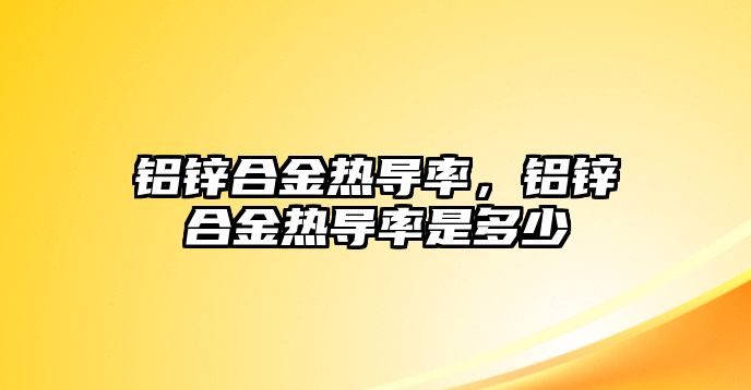 鋁鋅合金熱導(dǎo)率，鋁鋅合金熱導(dǎo)率是多少