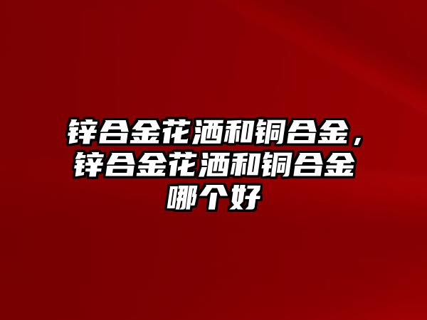 鋅合金花灑和銅合金，鋅合金花灑和銅合金哪個(gè)好