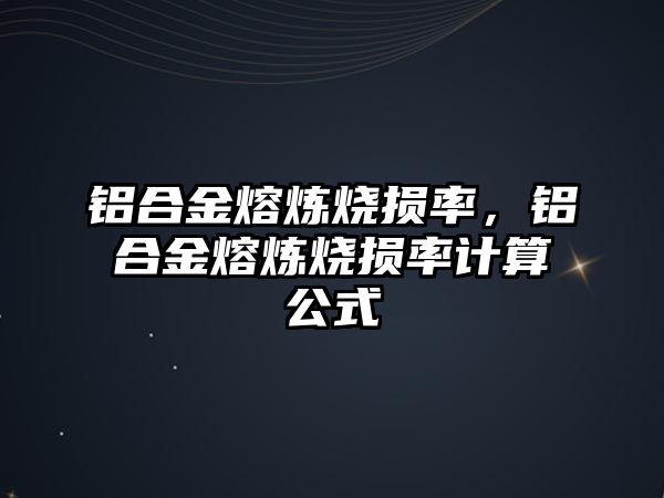 鋁合金熔煉燒損率，鋁合金熔煉燒損率計算公式