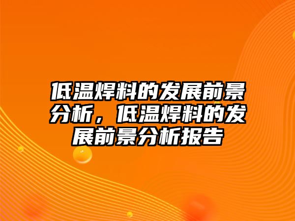 低溫焊料的發(fā)展前景分析，低溫焊料的發(fā)展前景分析報告