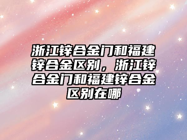 浙江鋅合金門和福建鋅合金區(qū)別，浙江鋅合金門和福建鋅合金區(qū)別在哪