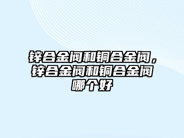 鋅合金閥和銅合金閥，鋅合金閥和銅合金閥哪個(gè)好