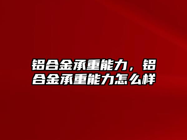 鋁合金承重能力，鋁合金承重能力怎么樣