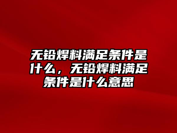 無鉛焊料滿足條件是什么，無鉛焊料滿足條件是什么意思