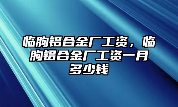 臨朐鋁合金廠工資，臨朐鋁合金廠工資一月多少錢