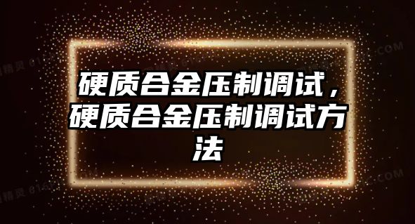 硬質(zhì)合金壓制調(diào)試，硬質(zhì)合金壓制調(diào)試方法