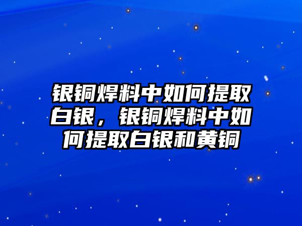 銀銅焊料中如何提取白銀，銀銅焊料中如何提取白銀和黃銅