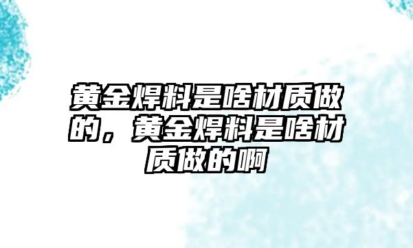 黃金焊料是啥材質做的，黃金焊料是啥材質做的啊