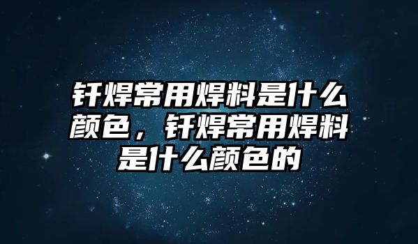 釬焊常用焊料是什么顏色，釬焊常用焊料是什么顏色的