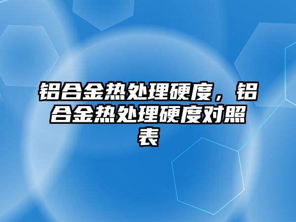 鋁合金熱處理硬度，鋁合金熱處理硬度對(duì)照表