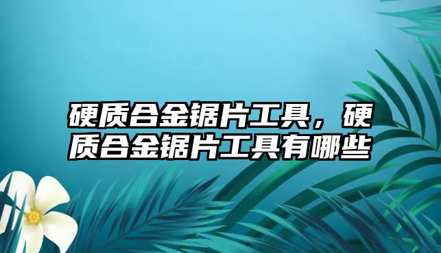 硬質(zhì)合金鋸片工具，硬質(zhì)合金鋸片工具有哪些