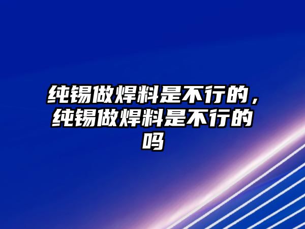 純錫做焊料是不行的，純錫做焊料是不行的嗎