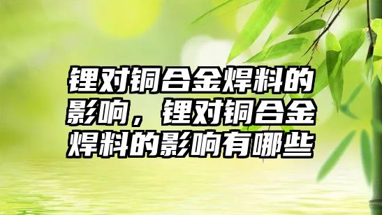 鋰對銅合金焊料的影響，鋰對銅合金焊料的影響有哪些