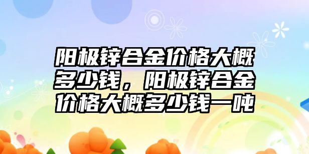 陽極鋅合金價格大概多少錢，陽極鋅合金價格大概多少錢一噸