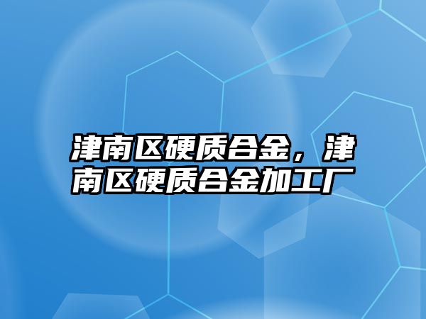 津南區(qū)硬質(zhì)合金，津南區(qū)硬質(zhì)合金加工廠