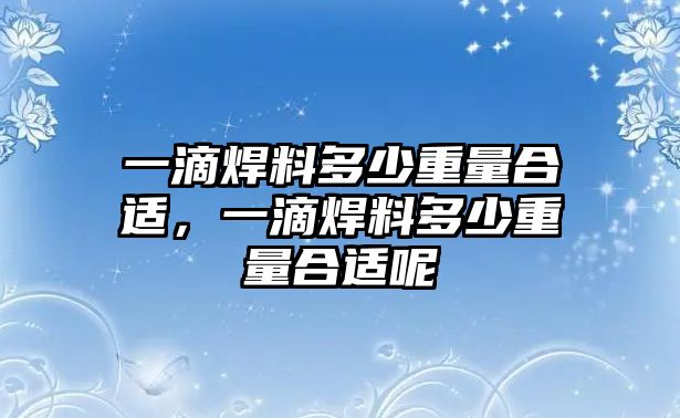 一滴焊料多少重量合適，一滴焊料多少重量合適呢