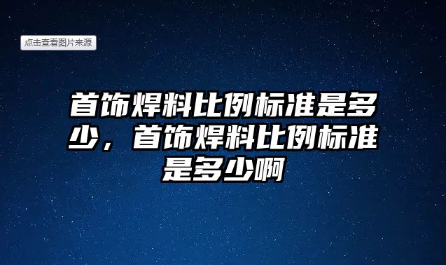 首飾焊料比例標準是多少，首飾焊料比例標準是多少啊