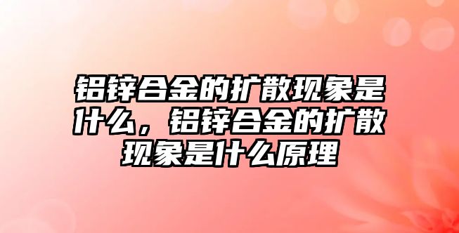 鋁鋅合金的擴散現(xiàn)象是什么，鋁鋅合金的擴散現(xiàn)象是什么原理