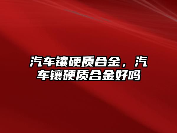 汽車鑲硬質合金，汽車鑲硬質合金好嗎