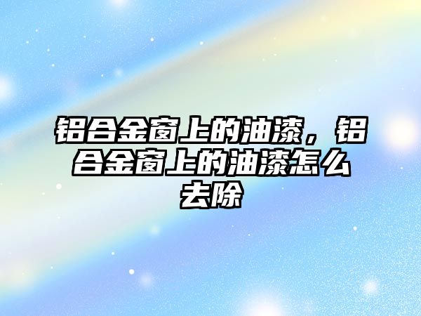 鋁合金窗上的油漆，鋁合金窗上的油漆怎么去除