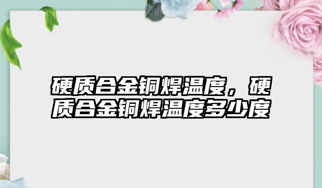 硬質合金銅焊溫度，硬質合金銅焊溫度多少度