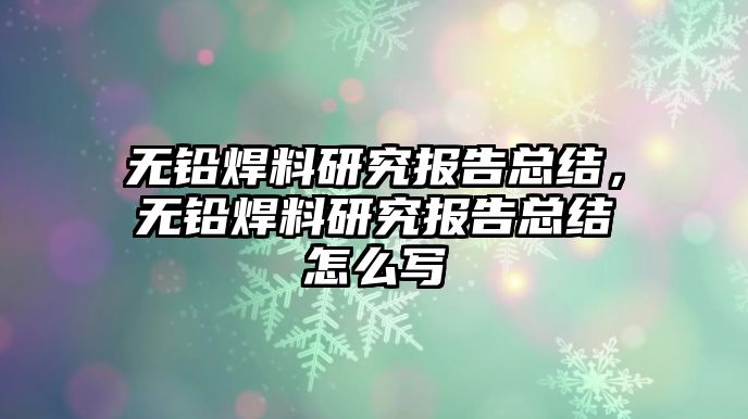 無鉛焊料研究報告總結(jié)，無鉛焊料研究報告總結(jié)怎么寫