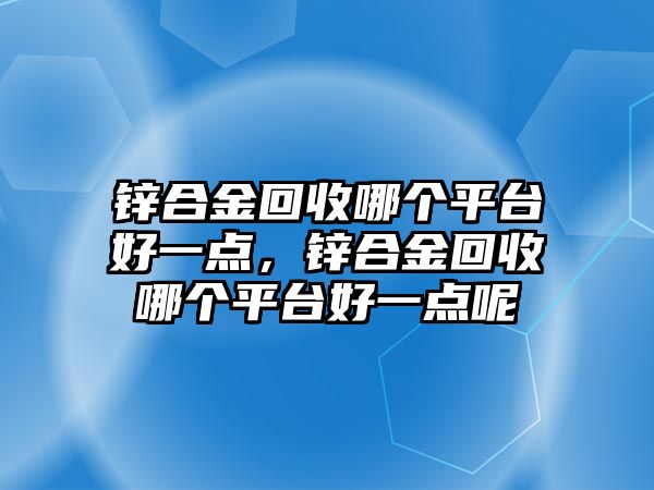 鋅合金回收哪個平臺好一點，鋅合金回收哪個平臺好一點呢