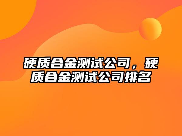 硬質(zhì)合金測(cè)試公司，硬質(zhì)合金測(cè)試公司排名