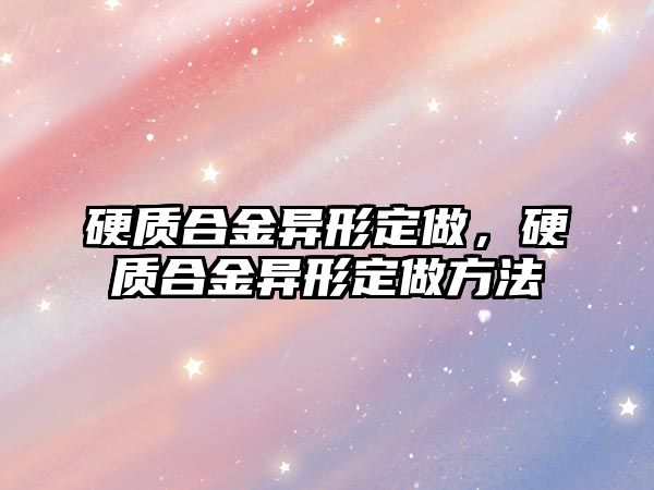 硬質合金異形定做，硬質合金異形定做方法