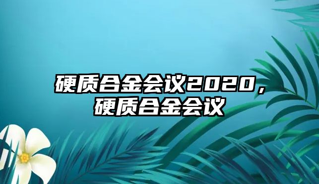 硬質(zhì)合金會議2020，硬質(zhì)合金會議